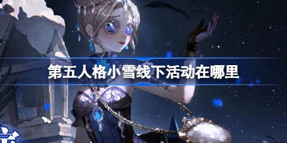 アイデンティティ5のXiaoxueのオフラインアクティビティはどこですか